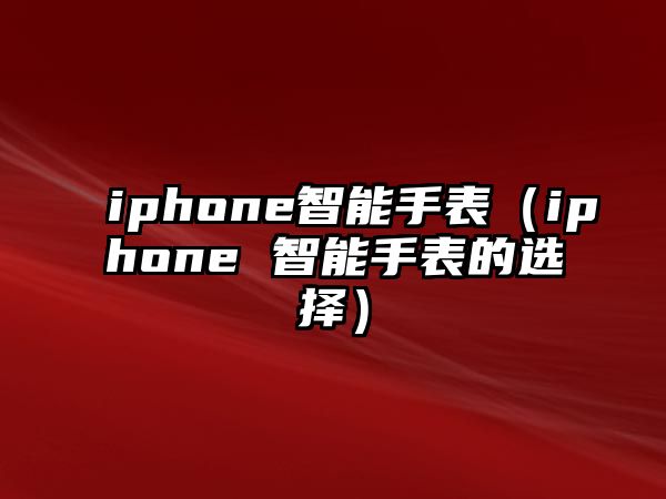 iphone智能手表（iphone 智能手表的選擇）