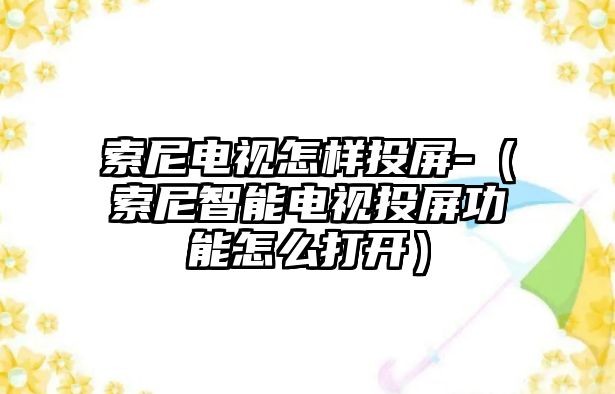 索尼電視怎樣投屏-（索尼智能電視投屏功能怎么打開）