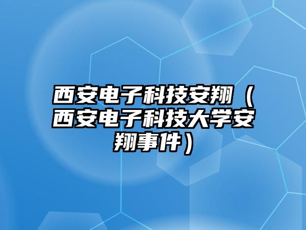 西安電子科技安翔（西安電子科技大學(xué)安翔事件）