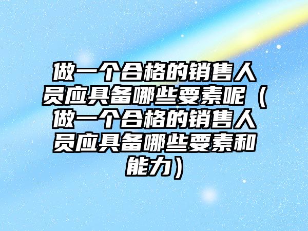 做一個(gè)合格的銷售人員應(yīng)具備哪些要素呢（做一個(gè)合格的銷售人員應(yīng)具備哪些要素和能力）