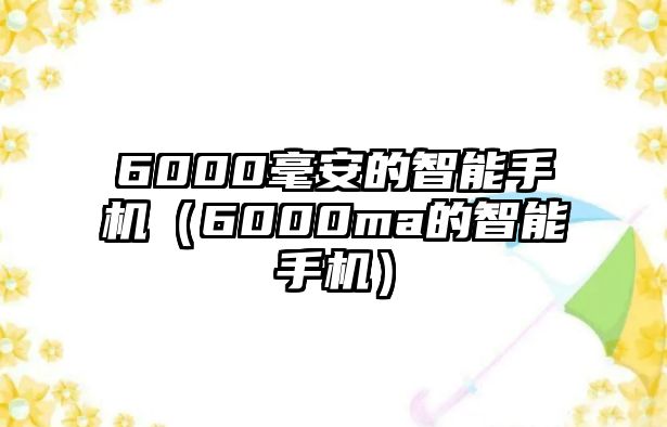 6000毫安的智能手機(jī)（6000ma的智能手機(jī)）