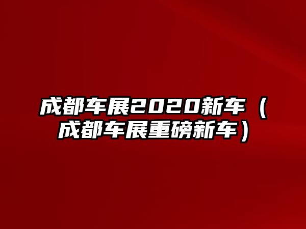 成都車展2020新車（成都車展重磅新車）