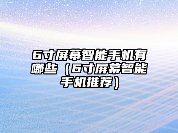 6寸屏幕智能手機有哪些（6寸屏幕智能手機推薦）