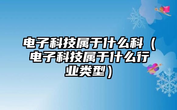 電子科技屬于什么科（電子科技屬于什么行業(yè)類型）