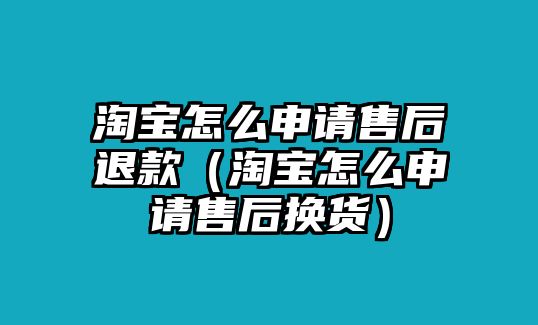 淘寶怎么申請(qǐng)售后退款（淘寶怎么申請(qǐng)售后換貨）