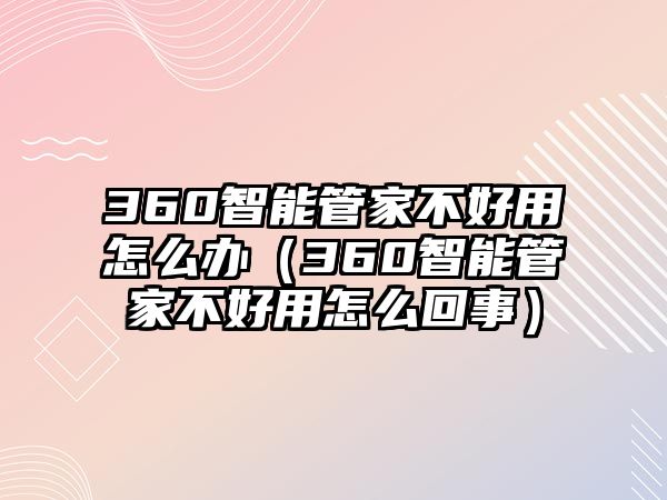 360智能管家不好用怎么辦（360智能管家不好用怎么回事）