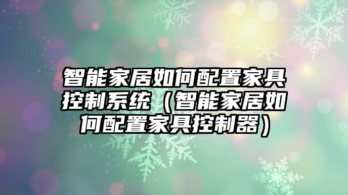 智能家居如何配置家具控制系統(tǒng)（智能家居如何配置家具控制器）