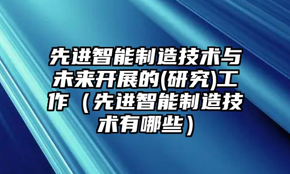 先進智能制造技術與未來開展的(研究)工作（先進智能制造技術有哪些）