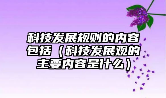 科技發(fā)展規(guī)則的內容包括（科技發(fā)展觀的主要內容是什么）