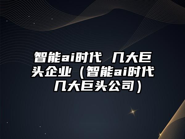 智能ai時(shí)代 幾大巨頭企業(yè)（智能ai時(shí)代 幾大巨頭公司）