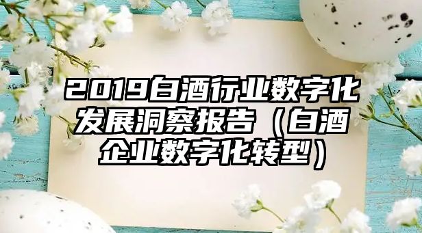 2019白酒行業(yè)數(shù)字化發(fā)展洞察報(bào)告（白酒企業(yè)數(shù)字化轉(zhuǎn)型）