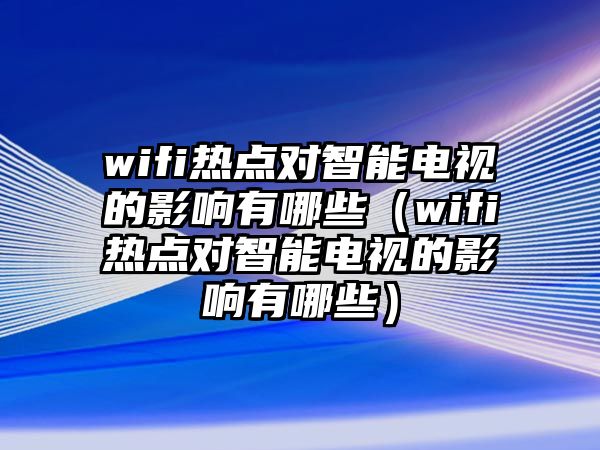 wifi熱點對智能電視的影響有哪些（wifi熱點對智能電視的影響有哪些）