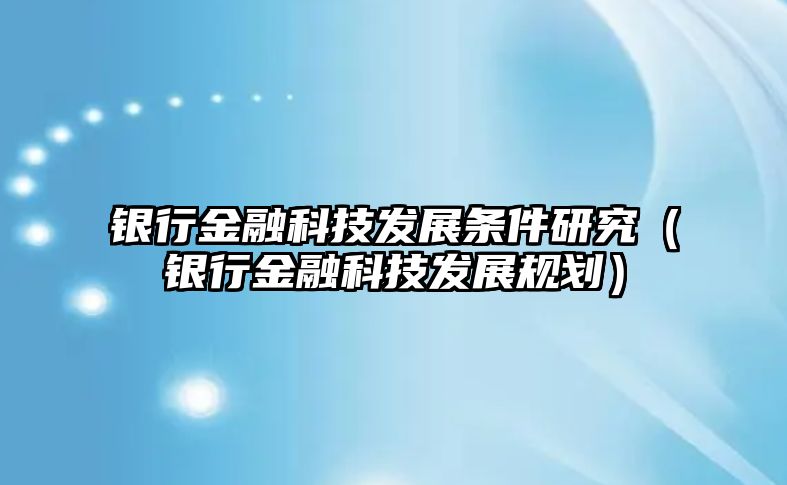 銀行金融科技發(fā)展條件研究（銀行金融科技發(fā)展規(guī)劃）