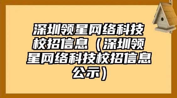 深圳領(lǐng)星網(wǎng)絡(luò)科技校招信息（深圳領(lǐng)星網(wǎng)絡(luò)科技校招信息公示）