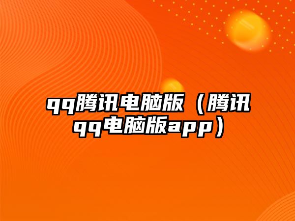 qq騰訊電腦版（騰訊qq電腦版app）