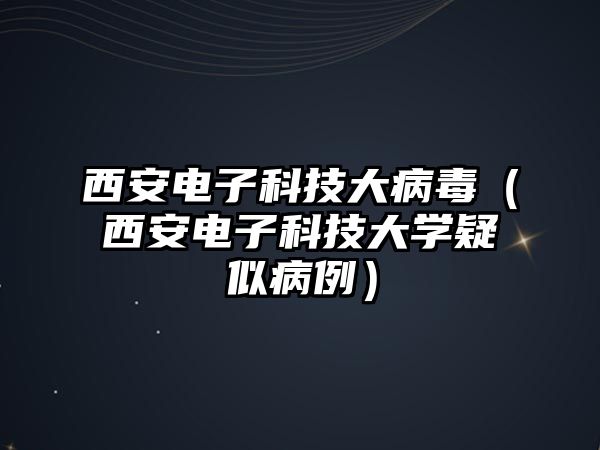 西安電子科技大病毒（西安電子科技大學(xué)疑似病例）