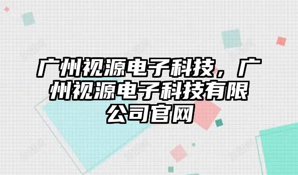 廣州視源電子科技，廣州視源電子科技有限公司官網(wǎng)