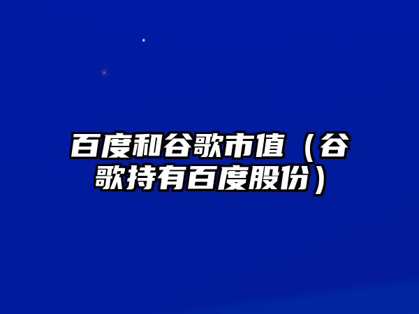 百度和谷歌市值（谷歌持有百度股份）