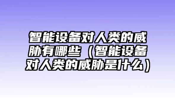 智能設(shè)備對人類的威脅有哪些（智能設(shè)備對人類的威脅是什么）