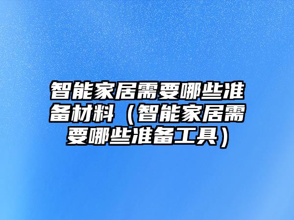 智能家居需要哪些準(zhǔn)備材料（智能家居需要哪些準(zhǔn)備工具）