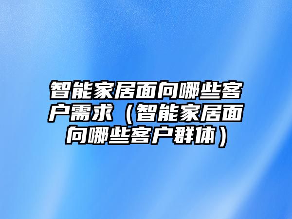 智能家居面向哪些客戶需求（智能家居面向哪些客戶群體）