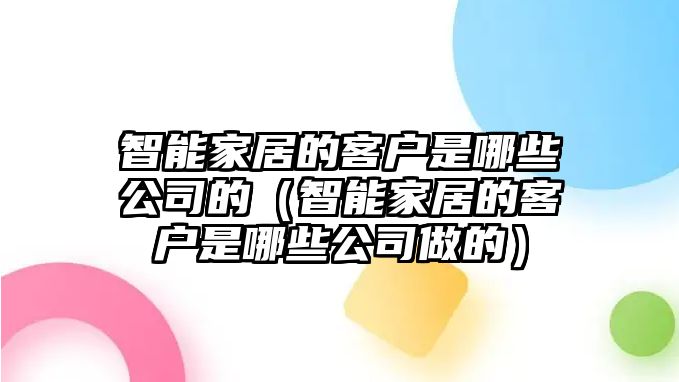 智能家居的客戶是哪些公司的（智能家居的客戶是哪些公司做的）