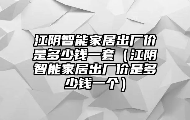 江陰智能家居出廠價(jià)是多少錢一套（江陰智能家居出廠價(jià)是多少錢一個(gè)）