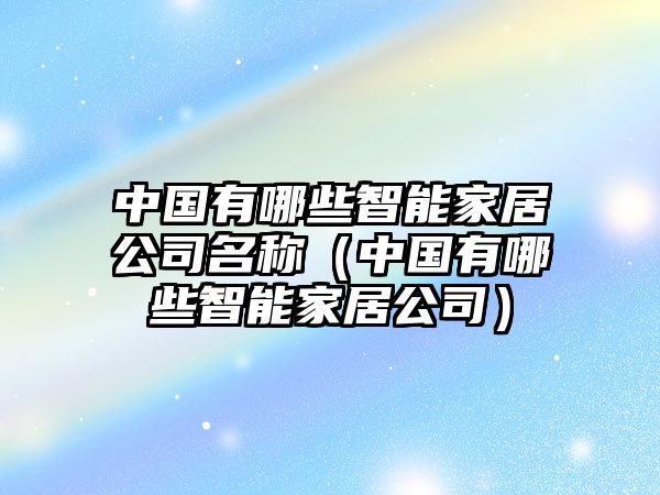 中國(guó)有哪些智能家居公司名稱（中國(guó)有哪些智能家居公司）