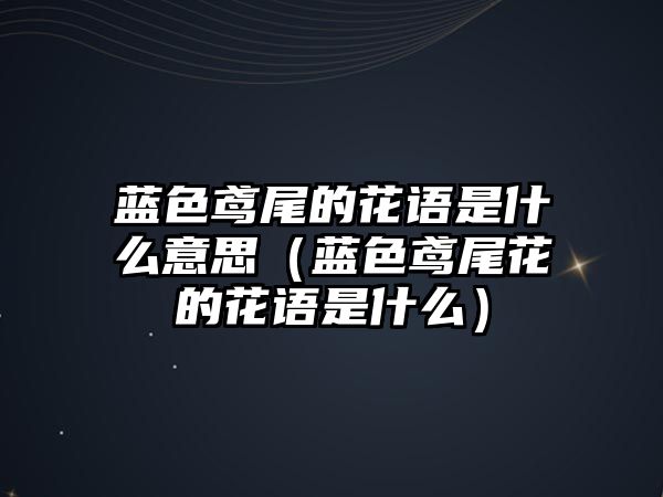 藍(lán)色鳶尾的花語(yǔ)是什么意思（藍(lán)色鳶尾花的花語(yǔ)是什么）