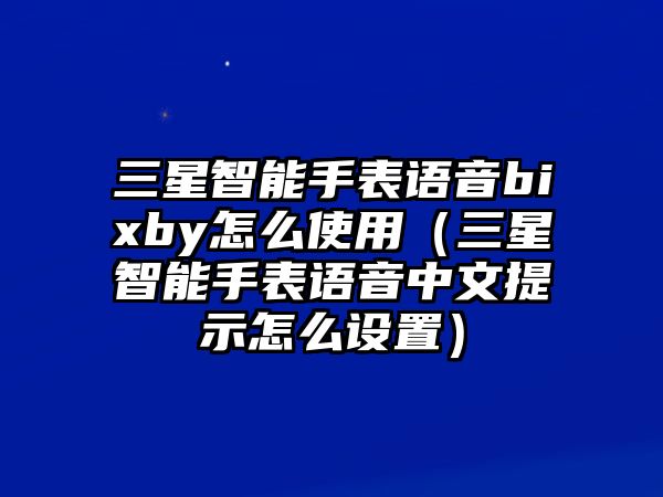 三星智能手表語音bixby怎么使用（三星智能手表語音中文提示怎么設(shè)置）