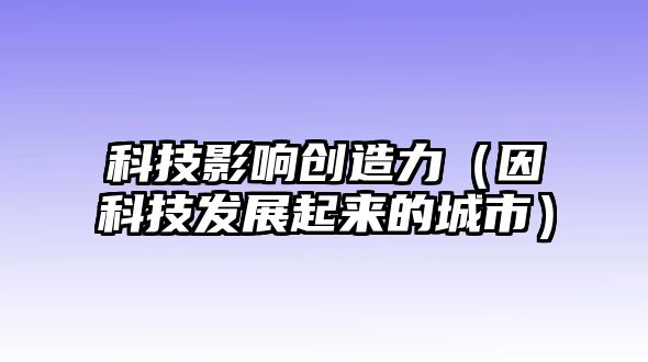 科技影響創(chuàng)造力（因科技發(fā)展起來的城市）