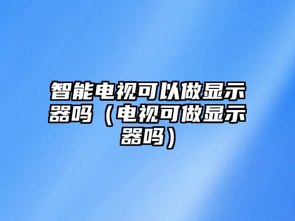 智能電視可以做顯示器嗎（電視可做顯示器嗎）