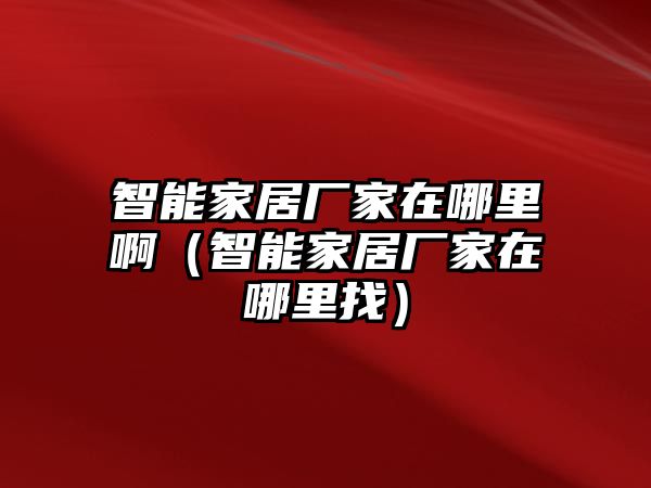 智能家居廠家在哪里?。ㄖ悄芗揖訌S家在哪里找）