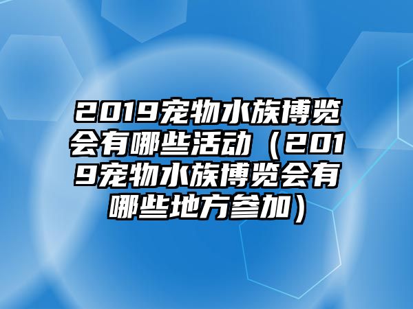 2019寵物水族博覽會(huì)有哪些活動(dòng)（2019寵物水族博覽會(huì)有哪些地方參加）