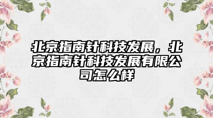 北京指南針科技發(fā)展，北京指南針科技發(fā)展有限公司怎么樣