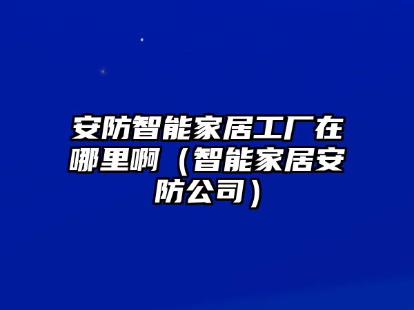 安防智能家居工廠在哪里啊（智能家居安防公司）