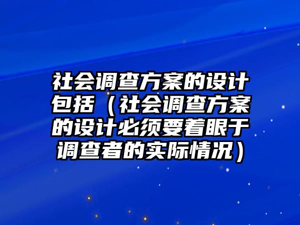 社會調(diào)查方案的設(shè)計包括（社會調(diào)查方案的設(shè)計必須要著眼于調(diào)查者的實際情況）