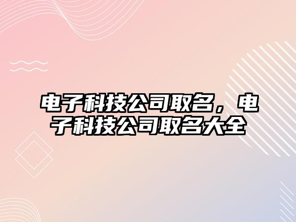 電子科技公司取名，電子科技公司取名大全