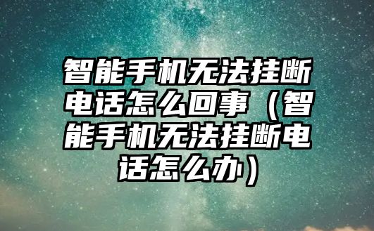 智能手機(jī)無(wú)法掛斷電話(huà)怎么回事（智能手機(jī)無(wú)法掛斷電話(huà)怎么辦）