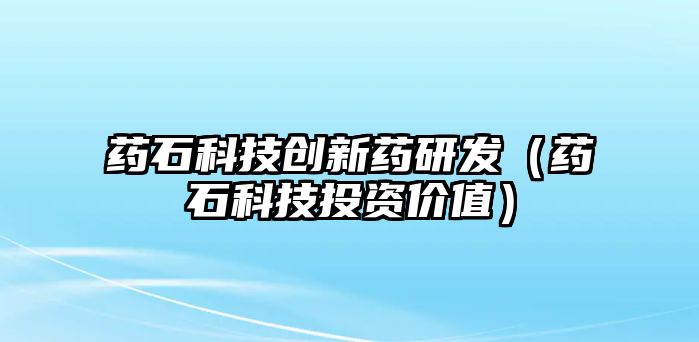 藥石科技創(chuàng)新藥研發(fā)（藥石科技投資價(jià)值）