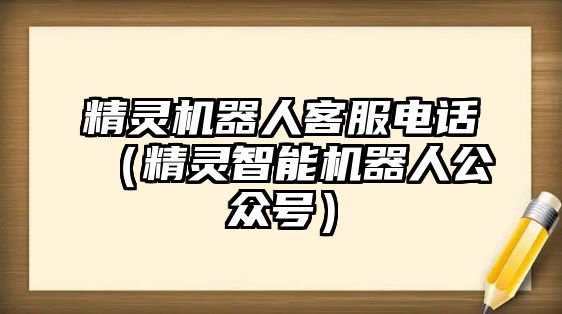 精靈機(jī)器人客服電話（精靈智能機(jī)器人公眾號(hào)）