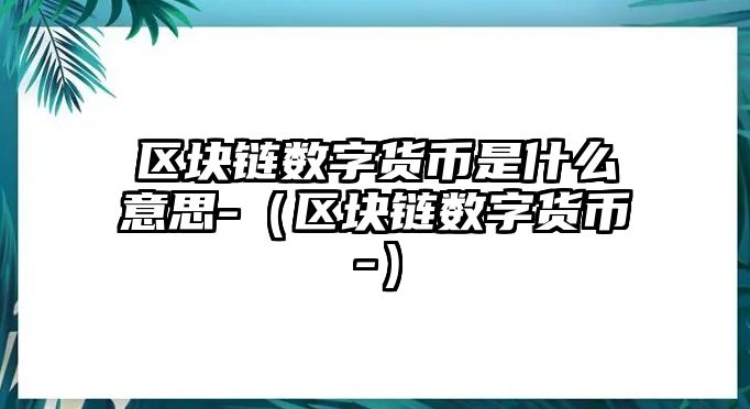 區(qū)塊鏈數字貨幣是什么意思-（區(qū)塊鏈數字貨幣-）