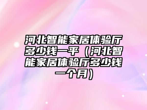 河北智能家居體驗廳多少錢一平（河北智能家居體驗廳多少錢一個月）