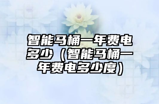 智能馬桶一年費(fèi)電多少（智能馬桶一年費(fèi)電多少度）