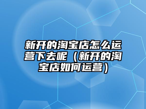 新開的淘寶店怎么運(yùn)營下去呢（新開的淘寶店如何運(yùn)營）