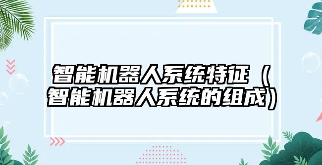 智能機(jī)器人系統(tǒng)特征（智能機(jī)器人系統(tǒng)的組成）