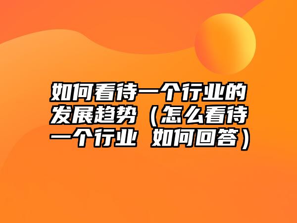 如何看待一個(gè)行業(yè)的發(fā)展趨勢(shì)（怎么看待一個(gè)行業(yè) 如何回答）