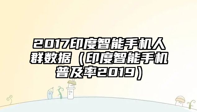 2017印度智能手機人群數(shù)據(jù)（印度智能手機普及率2019）