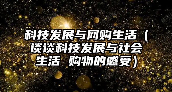 科技發(fā)展與網(wǎng)購生活（談?wù)効萍及l(fā)展與社會生活 購物的感受）