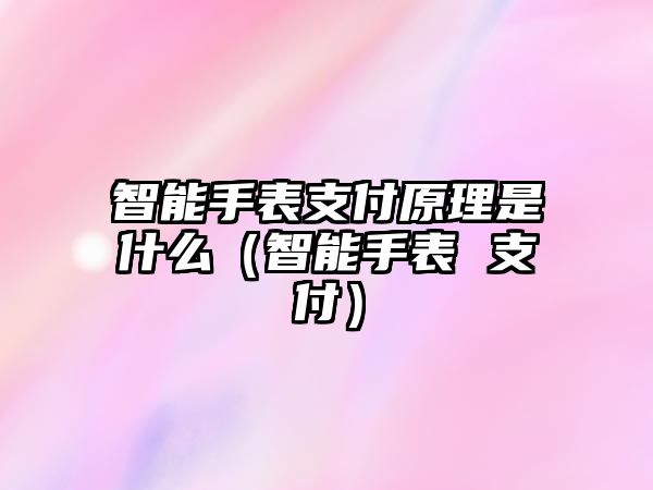 智能手表支付原理是什么（智能手表 支付）